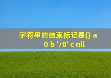 字符串的结束标记是() a 0 b '\0' c nil